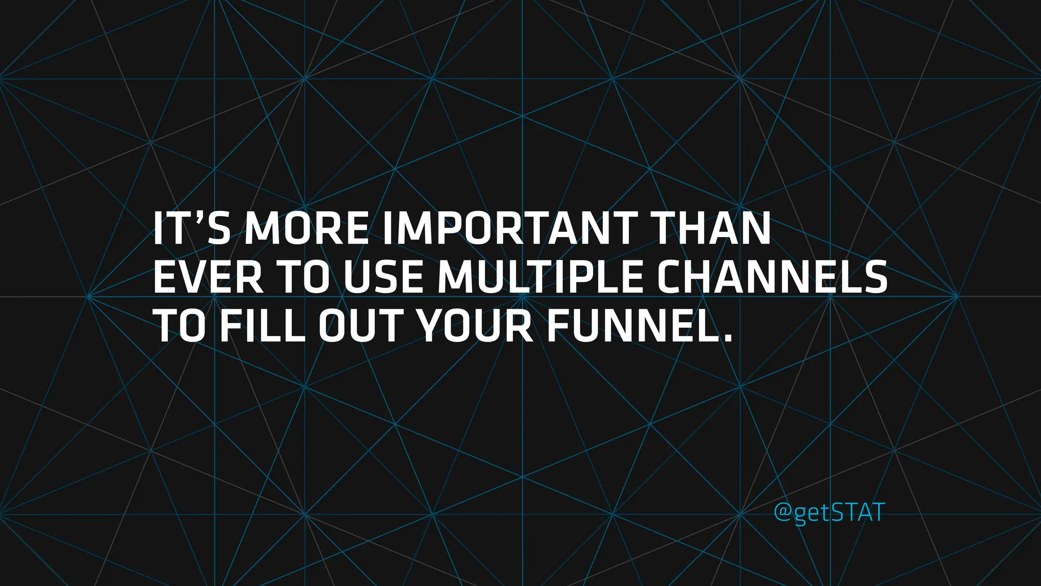IT’S MORE IMPORTANT THAN
EVER TO USE MULTIPLE CHANNELS
TO FILL OUT YOUR FUNNEL.
@getSTAT
 