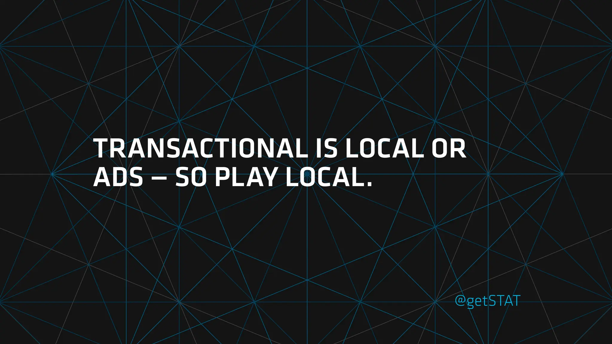 TRANSACTIONAL IS LOCAL OR
ADS — SO PLAY LOCAL.
@getSTAT
 