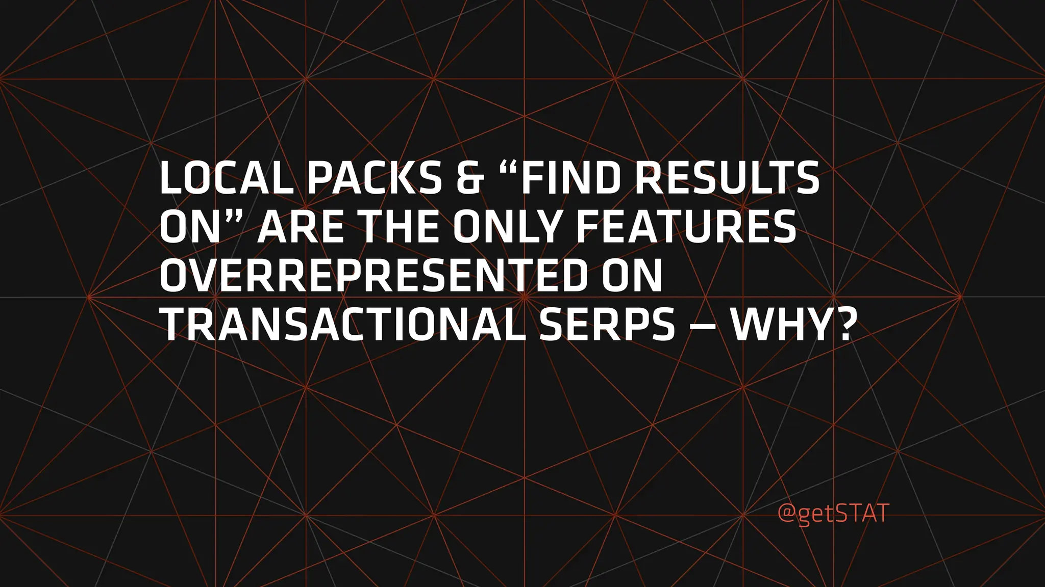 LOCAL PACKS & “FIND RESULTS
ON” ARE THE ONLY FEATURES
OVERREPRESENTED ON
TRANSACTIONAL SERPS — WHY?
@getSTAT
 