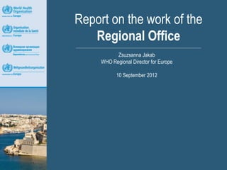Report on the work of the
   Regional Office
           Zsuzsanna Jakab
     WHO Regional Director for Europe

           10 September 2012
 