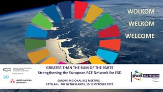 WOLKOM
WELKOM
WELCOME
GREATER THAN THE SUM OF THE PARTS
Strengthening the European RCE Network for ESD
EUROPE REGIONAL RCE MEETING
FRYSLAN - THE NETHERLANDS, 10-13 OCTOBER 2022
 