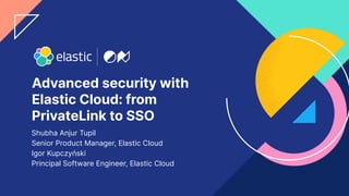 1
Advanced security with
Elastic Cloud: from
PrivateLink to SSO
Shubha Anjur Tupil
Senior Product Manager, Elastic Cloud
Igor Kupczyński
Principal Software Engineer, Elastic Cloud
 