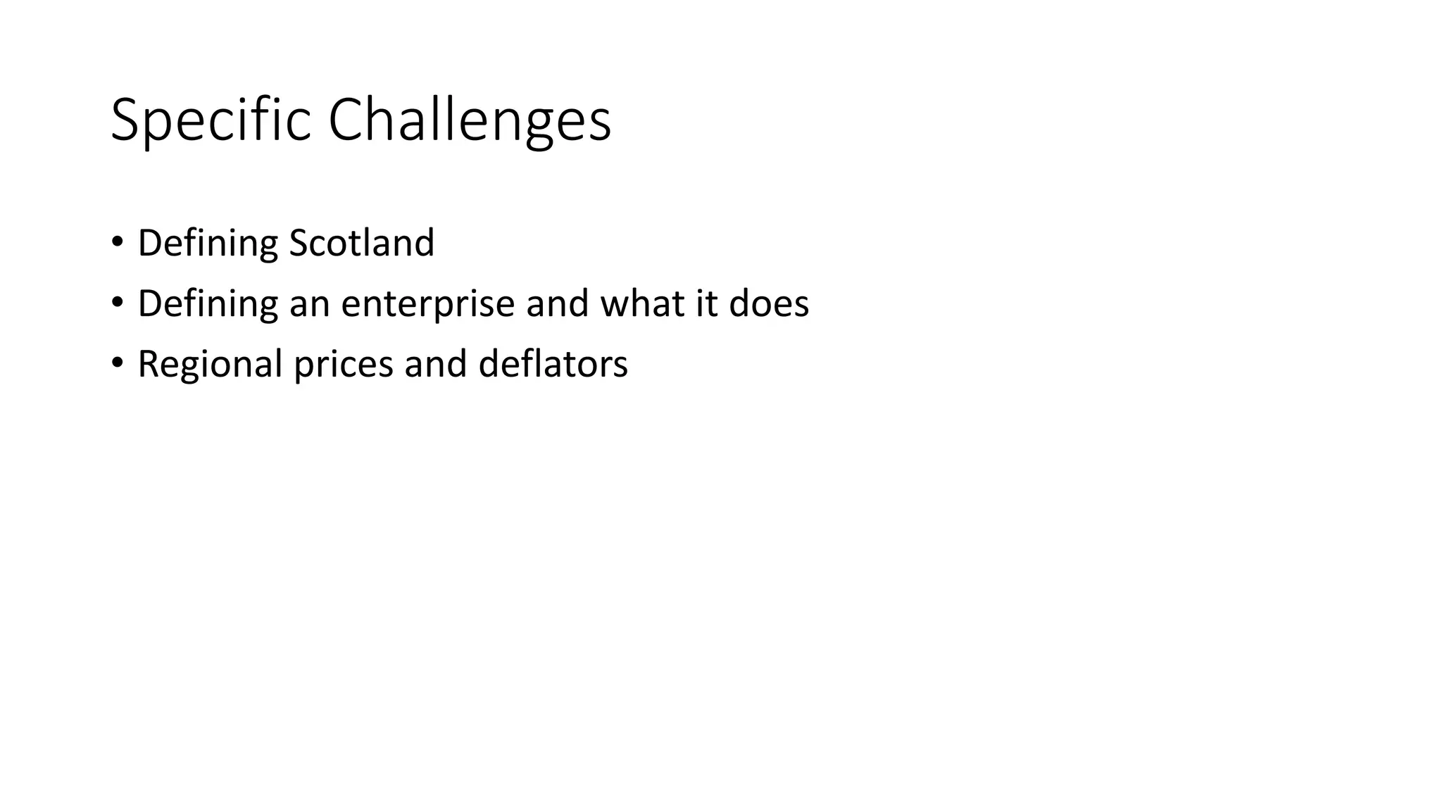 Specific Challenges
• Defining Scotland
• Defining an enterprise and what it does
• Regional prices and deflators
 
