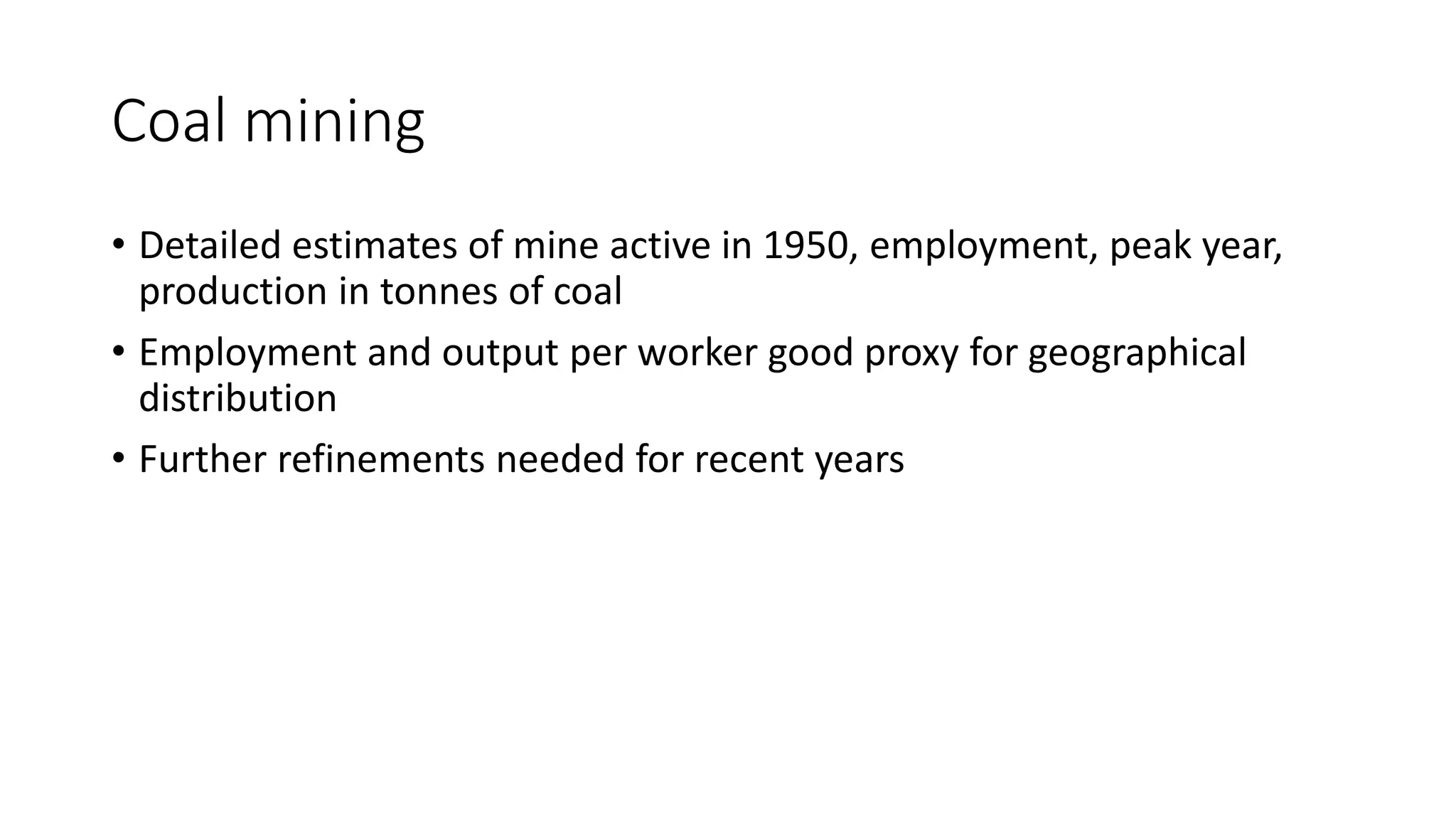 Coal mining
• Detailed estimates of mine active in 1950, employment, peak year,
production in tonnes of coal
• Employment and output per worker good proxy for geographical
distribution
• Further refinements needed for recent years
 