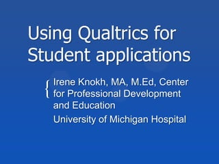Using Qualtrics for  Student applications Irene Knokh, MA, M.Ed, Center for Professional Development and Education University of Michigan Hospital 