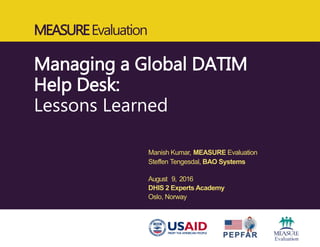 MEASUREEvaluation
Managing a Global DATIM
Help Desk:
Lessons Learned
Manish Kumar, MEASURE Evaluation
Steffen Tengesdal, BAO Systems
August 9, 2016
DHIS 2 Experts Academy
Oslo, Norway
 
