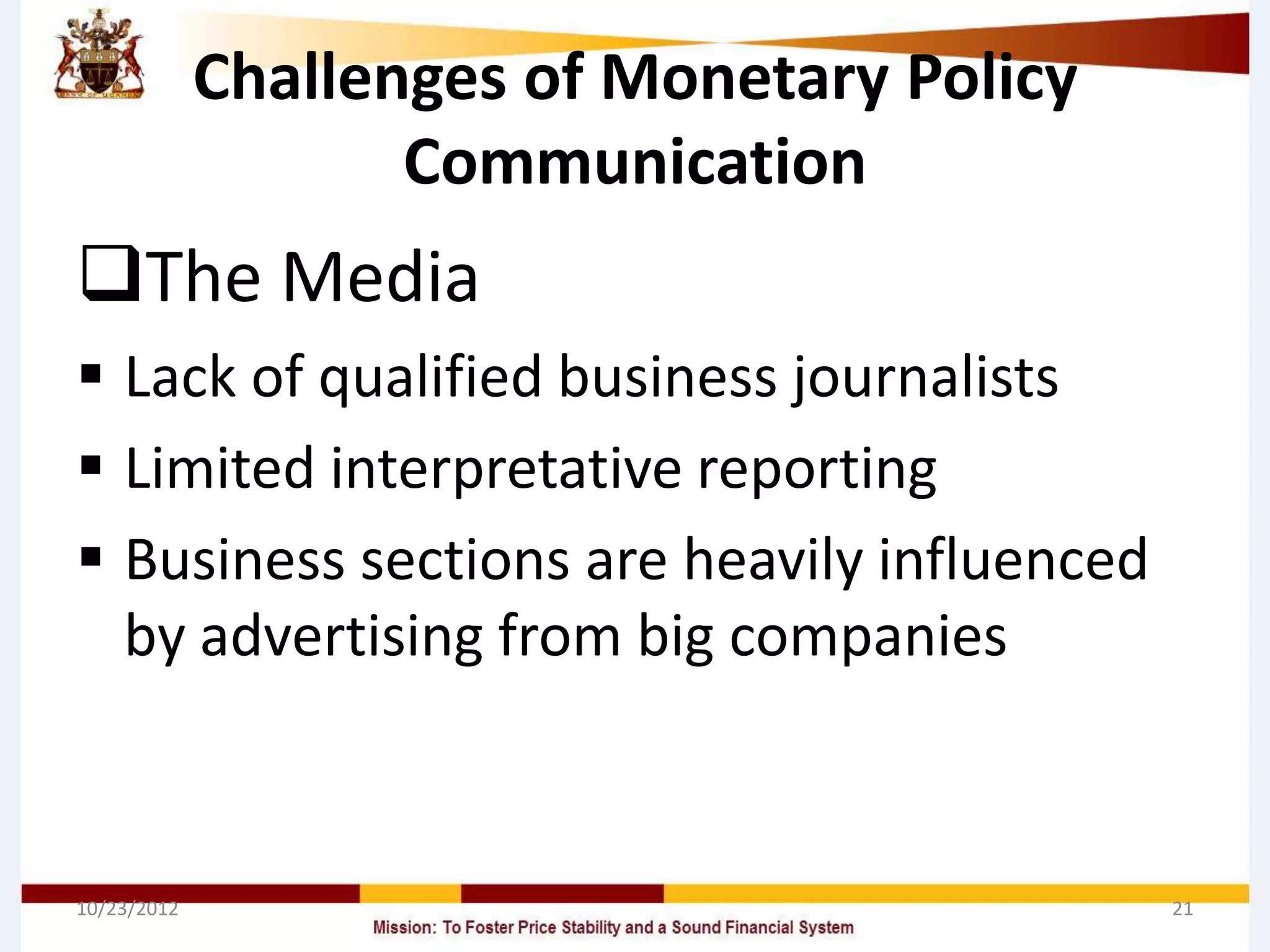Challenges of Monetary Policy
                    Communication
The Media
 Lack of qualified business journalists
 Limited interpretative reporting
 Business sections are heavily influenced
  by advertising from big companies



10/23/2012                                   21
 