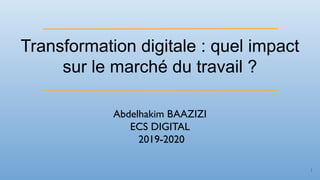 Transformation digitale : quel impact
sur le marché du travail ?
Abdelhakim BAAZIZI
ECS DIGITAL
2019-2020
1
 