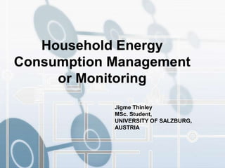 Jigme Thinley
MSc. Student,
UNIVERSITY OF SALZBURG,
AUSTRIA
Household Energy
Consumption Management
or Monitoring
 