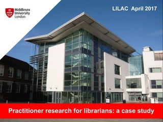 Practitioner research for librarians: a case study
LILAC April 2017
 
