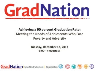 | www.GradNation.org | #GradNation
Achieving a 90 percent Graduation Rate:
Meeting the Needs of Adolescents Who Face
Poverty and Adversity
Tuesday, December 12, 2017
3:00 - 4:00pm ET
 
