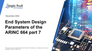 End System Design
Parameters of the
ARINC 664 part 7
*This presentation is the intellectual property of Logic Fruit Technologies . Any plagiarism or misuse is
punishable according to Indian Laws.
November 2022
 