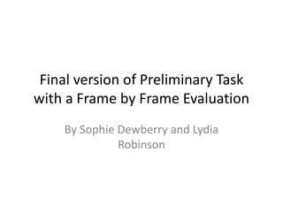 Final version of Preliminary Task
with a Frame by Frame Evaluation
By Sophie Dewberry and Lydia
Robinson
 