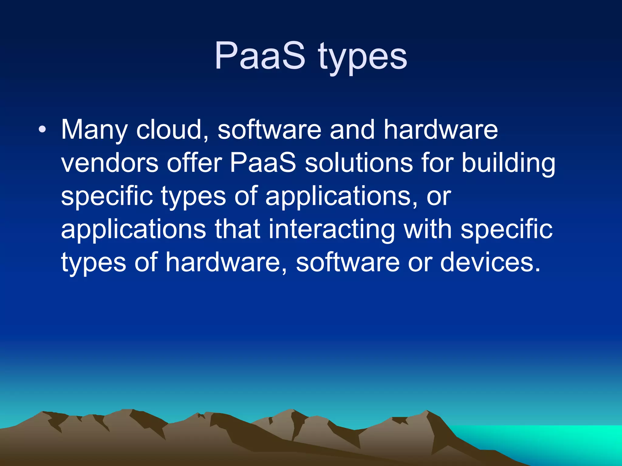 PaaS types
• Many cloud, software and hardware
vendors offer PaaS solutions for building
specific types of applications, or
applications that interacting with specific
types of hardware, software or devices.
 