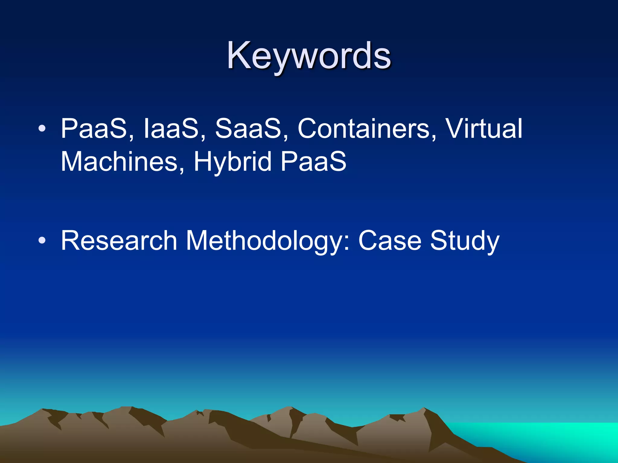 Keywords
• PaaS, IaaS, SaaS, Containers, Virtual
Machines, Hybrid PaaS
• Research Methodology: Case Study
 