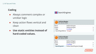 | OS Tips and Tricks
Coding
● Always comment complex or
unclear logic
● Keep action flows vertical and
clean
● Use static entities instead of
hard-coded values.
SearchEngines
 