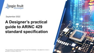 A Designer’s practical
guide to ARINC 429
standard specification
*This presentation is the intellectual property of Logic Fruit Technologies . Any plagiarism or misuse is
punishable according to Indian Laws.
September 2022
 