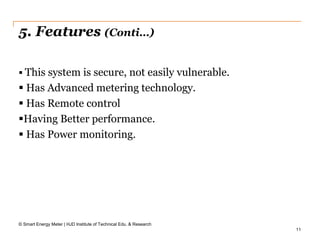 11
5. Features (Conti…)
 This system is secure, not easily vulnerable.
 Has Advanced metering technology.
 Has Remote control
Having Better performance.
 Has Power monitoring.
© Smart Energy Meter | HJD Institute of Technical Edu. & Research
 