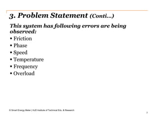 7
3. Problem Statement (Conti…)
© Smart Energy Meter | HJD Institute of Technical Edu. & Research
This system has following errors are being
observed:
 Friction
 Phase
 Speed
 Temperature
 Frequency
 Overload
 