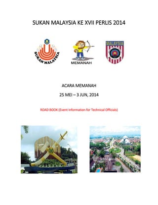 SUKAN MALAYSIA KE XVII PERLIS 2014
ACARA MEMANAH
25 MEI – 3 JUN, 2014
ROAD BOOK (Event Information for Technical Officials)
 