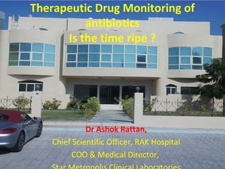 Therapeutic Drug Monitoring of
antibiotics
Is the time ripe ?

Dr Ashok Rattan,
Chief Scientific Officer, RAK Hospital
COO & Medical Director,

 