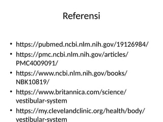 Referensi
• https://pubmed.ncbi.nlm.nih.gov/19126984/
• https://pmc.ncbi.nlm.nih.gov/articles/
PMC4009091/
• https://www.ncbi.nlm.nih.gov/books/
NBK10819/
• https://www.britannica.com/science/
vestibular-system
• https://my.clevelandclinic.org/health/body/
vestibular-system
 