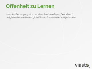 Offenheit zu Lernen
Hat die Überzeugung, dass es einen kontinuierlichen Bedarf und
Möglichkeite zum Lernen gibt (Wissen, Erkenntnisse, Kompetenzen)
 