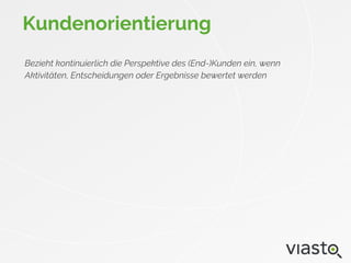 Bezieht kontinuierlich die Perspektive des (End-)Kunden ein, wenn
Aktivitäten, Entscheidungen oder Ergebnisse bewertet werden
Kundenorientierung
 