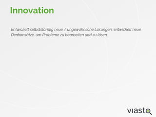 Entwickelt selbstständig neue / ungewöhnliche Lösungen, entwickelt neue
Denkansätze, um Probleme zu bearbeiten und zu lösen.
Innovation
 