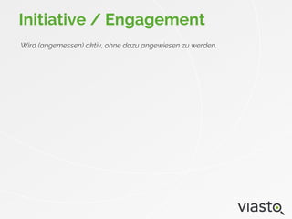 Initiative / Engagement
Wird (angemessen) aktiv, ohne dazu angewiesen zu werden.
 