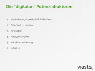 Die “digitalen” Potenzialfaktoren
1. Veränderungsbereitschaft & Resilienz
2. Offenheit zu Lernen
3. Innovation
4. Analysefähigkeit
5. Kundenorientierung
6. Initiative
 