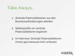 Take Aways...
1. Zentrale Potenzialfaktoren aus den
Businessanforderungen ableiten
2. Stellenprofile um zentrale
Potenzialfaktoren ergänzen
3. Im Interview: Zentrale Potenzialfaktoren
immer ganz bewusst (mit-) erfassen
 