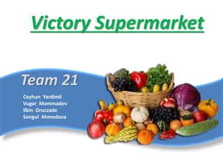 Victory Supermarket
Team 21
Ceyhun Yardimli
Vugar Mammadov
Ilkin Oruczade
Songul Ahmedova
 