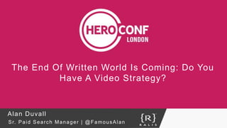 The End Of Written World Is Coming: Do You
Have A Video Strategy?
Alan Duvall
Sr. Paid Search Manager | @FamousAlan
 