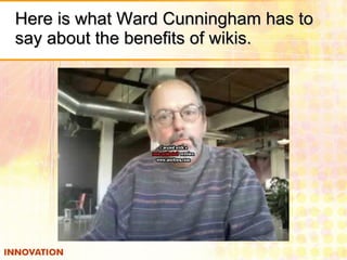 Here is what Ward Cunningham has to say about the benefits of wikis. 
