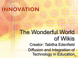 The Wonderful World of Wikis Creator: Tabitha Edenfield Diffusion and Integration of Technology in Education 