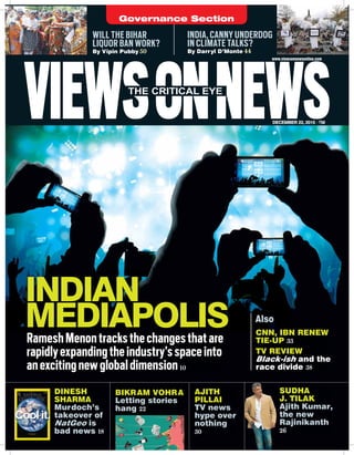 INDIAN
MEDIAPOLISRameshMenontracksthechangesthatare
rapidlyexpandingtheindustry’sspaceinto
anexcitingnewglobaldimension10
AJITH
PILLAI
TV news
hype over
nothing
30
SUDHA
J. TILAK
Ajith Kumar,
the new
Rajinikanth
26
DINESH
SHARMA
Murdoch’s
takeover of
NatGeo is
bad news 18
BIKRAM VOHRA
Letting stories
hang 22
VIEWSONNEWSDECEMBER 22, 2015 `50
THE CRITICAL EYE
www.viewsonnewsonline.com
f
GOVERNMENT FUMBLES
AS PUNJAB BURNS
By Vipin Pubby 50
WILL THE PARIS CLIMATE
SUMMIT CLEAN UP THE AIR?
By Papia Samajdar 38
Governance Section
VIEWSONNEWSDECEMBER 22, 2015 `50
THE CRITICAL EYE
www.viewsonnewsonline.com
f
INDIA, CANNY UNDERDOG
IN CLIMATE TALKS?
By Darryl D’Monte 44
WILL THE BIHAR
LIQUOR BAN WORK?
By Vipin Pubby 50
Governance Section
CNN, IBN RENEW
TIE-UP 33
TV REVIEW
Black-ish and the
race divide 38
Also
 