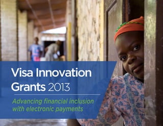 Visa Innovation 
Grants 2013 
Advancing financial inclusion 
with electronic payments 
 