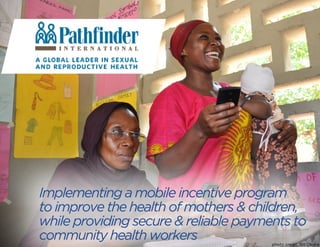 Implementing a mobile incentive program 
to improve the health of mothers & children, 
while providing secure & reliable payments to 
community health workers 
photo credit: Bill Okaka 
 
