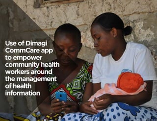 photo credit: Bill Okaka 
Use of Dimagi 
CommCare app 
to empower 
community health 
workers around 
the management 
of health 
information 
 