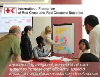 Implementing a regional pre-paid debit card 
system to increase cost efficiency, speed & 
impact of humanitarian assistance in the Americas 
 