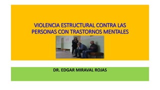 VIOLENCIA ESTRUCTURAL CONTRA LAS
PERSONAS CON TRASTORNOS MENTALES
DR. EDGAR MIRAVAL ROJAS
 