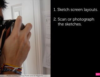 1. Sketch screen layouts.

                                                 2. Scan or photograph
                                                    the sketches.




                                                                         113
Photo courtesy of Diego Pulido and UX Magazine
 