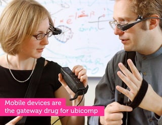 Mobile devices are
the gateway drug for ubicomp
 