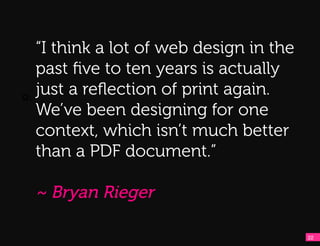 Q:
    “I think a lot of web design in the
    past ﬁve to ten years is actually
Q:!
    just a reﬂection of print again.
    We’ve been designing for one
    context, which isn’t much better
    than a PDF document.”

     ~ Bryan Rieger

                                          22!
 