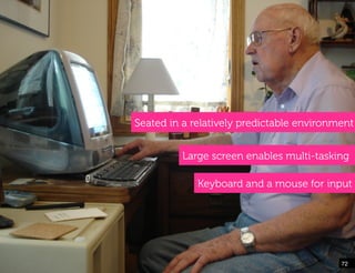 Seated in a relatively predictable environment


          Large screen enables multi-tasking

             Keyboard and a mouse for input




                                           72!
 