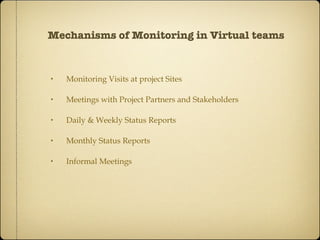 Mechanisms of Monitoring in Virtual teams Monitoring Visits at project Sites Meetings with Project Partners and Stakeholders Daily & Weekly Status Reports Monthly Status Reports Informal Meetings 