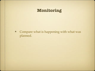 Monitoring Compare what is happening with what was planned. 