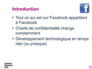 Introduction
• Tout ce qui est sur Facebook appartient
  à Facebook
• Charte de confidentialité change
  constamment
• Dév...