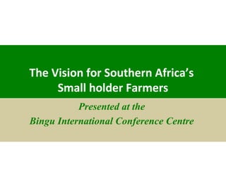 The Vision for Southern Africa’s
Small holder Farmers
Presented at the
Bingu International Conference Centre
 